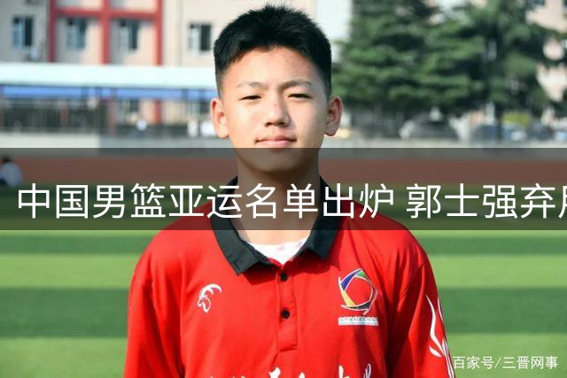 中国男篮亚运名单出炉 郭士强弃用两大旧将引热议