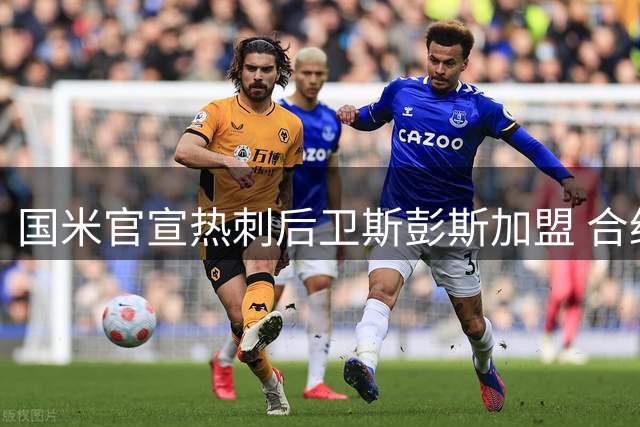 国米官宣热刺后卫斯彭斯加盟 合约期至2031年