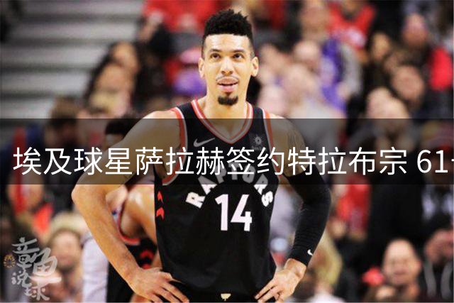 埃及球星萨拉赫签约特拉布宗 61号球衣开启土超新征程