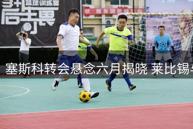 塞斯科转会悬念六月揭晓 莱比锡与英超三强展开争夺战