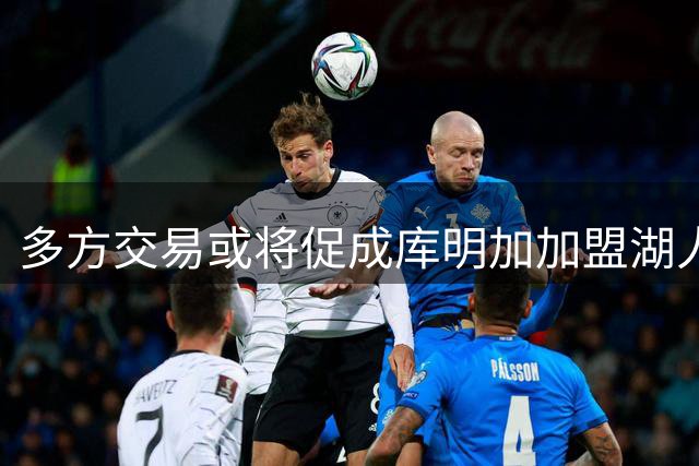 多方交易或将促成库明加加盟湖人
