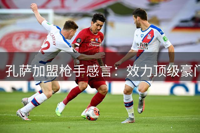孔萨加盟枪手感言：效力顶级豪门是职业荣光