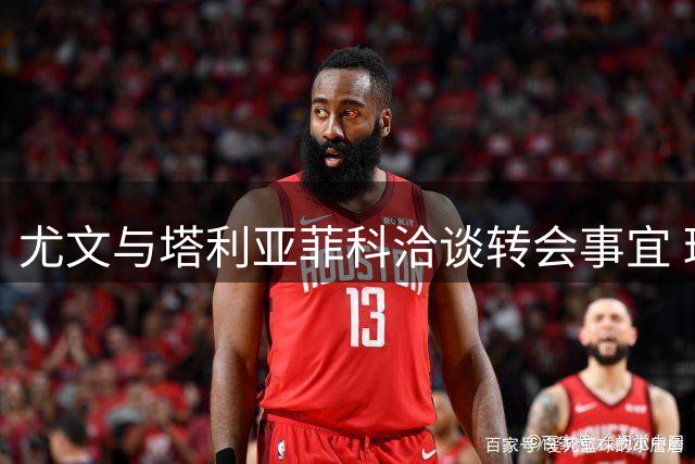 尤文与塔利亚菲科洽谈转会事宜 球员表达加盟意愿
