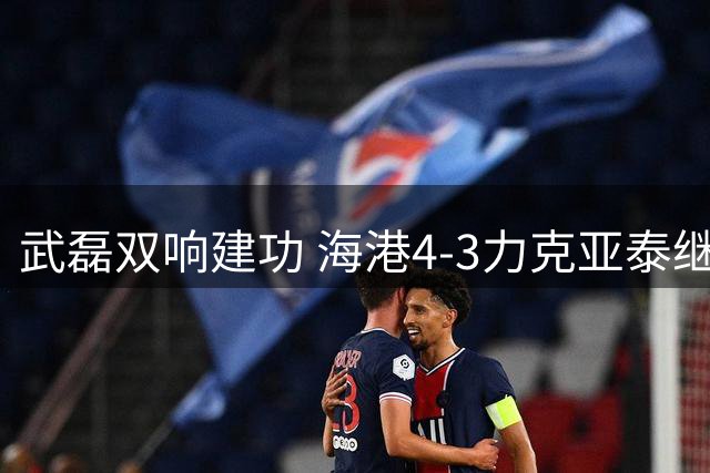 武磊双响建功 海港4-3力克亚泰继续领跑