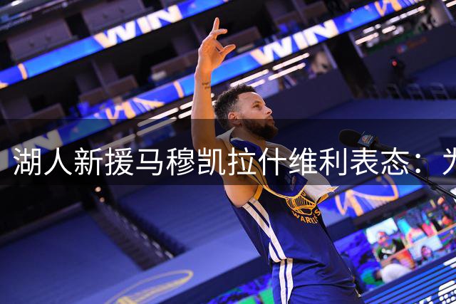 湖人新援马穆凯拉什维利表态：为冠军梦想每日拼尽全力