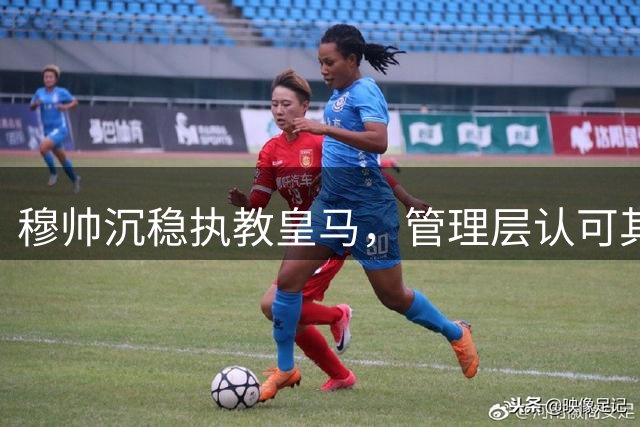 穆帅沉稳执教皇马，管理层认可其能力