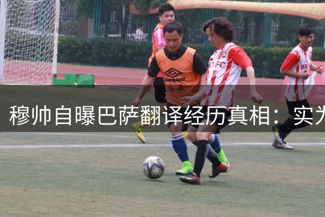穆帅自曝巴萨翻译经历真相：实为助理教练却被误解