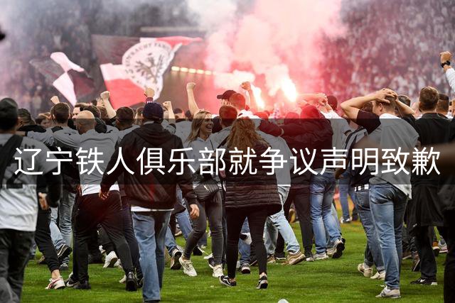 辽宁铁人俱乐部就争议声明致歉