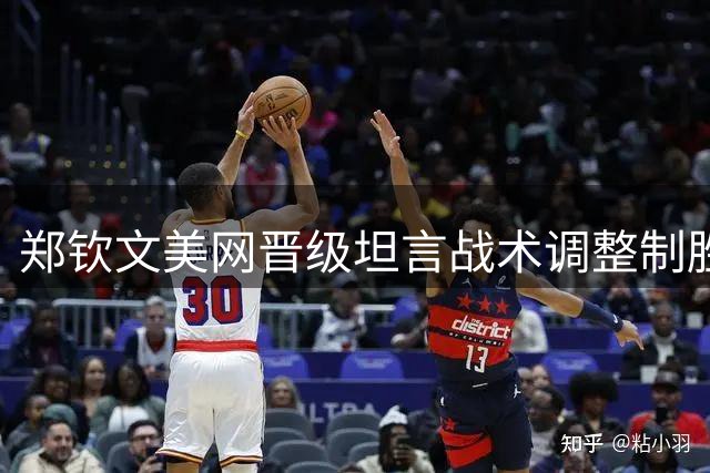 郑钦文美网晋级坦言战术调整制胜关键