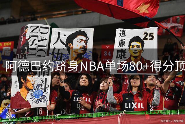 阿德巴约跻身NBA单场80+得分顶级俱乐部