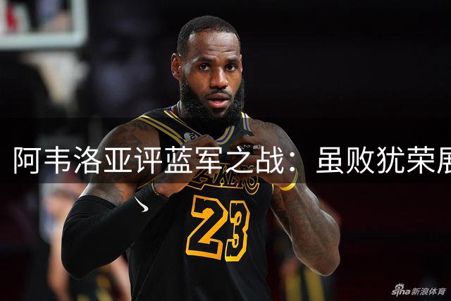 阿韦洛亚评蓝军之战：虽败犹荣展斗志