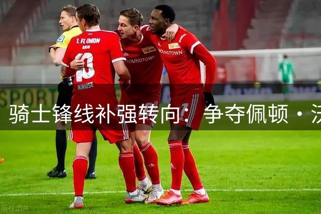 骑士锋线补强转向：争夺佩顿·沃特森报价超2000万，三人竞争白热化