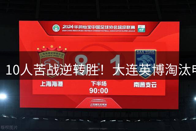 10人苦战逆转胜！大连英博淘汰申花晋级4强