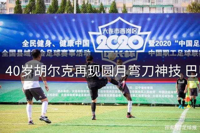 40岁胡尔克再现圆月弯刀神技 巴甲赛场惊艳破门