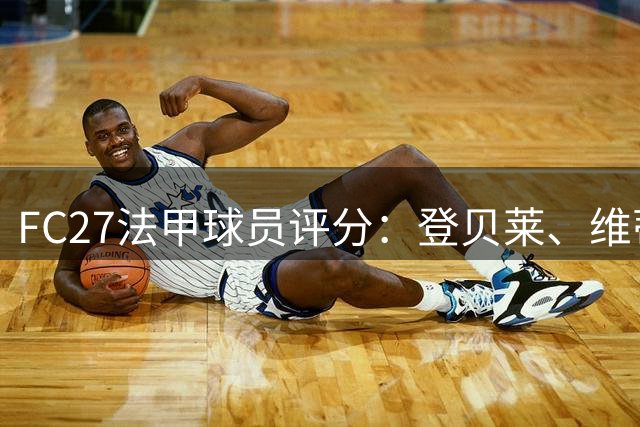 FC27法甲球员评分：登贝莱、维蒂尼亚90分并列最高，K77等3人89分